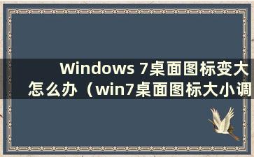 Windows 7桌面图标变大怎么办（win7桌面图标大小调整）